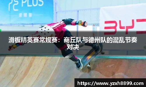 滑板精英赛常规赛：商丘队与德州队的混乱节奏对决