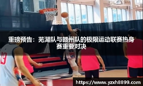 重磅预告：芜湖队与赣州队的极限运动联赛热身赛重要对决