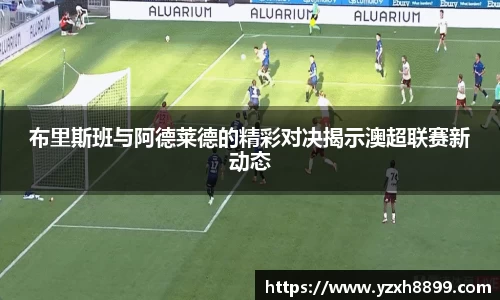 布里斯班与阿德莱德的精彩对决揭示澳超联赛新动态