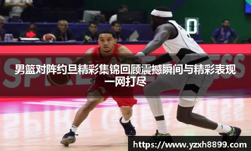 男篮对阵约旦精彩集锦回顾震撼瞬间与精彩表现一网打尽